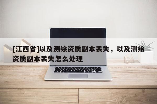 [江西省]以及测绘资质副本丢失，以及测绘资质副本丢失怎么处理