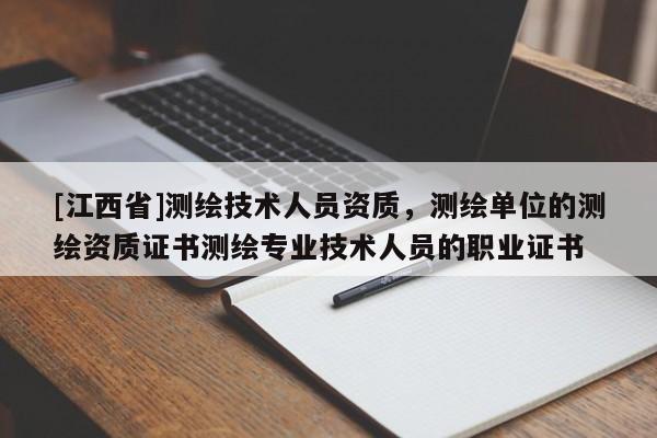 [江西省]测绘技术人员资质，测绘单位的测绘资质证书测绘专业技术人员的职业证书