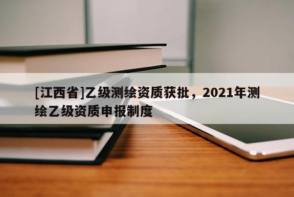 [江西省]乙级测绘资质获批，2021年测绘乙级资质申报制度