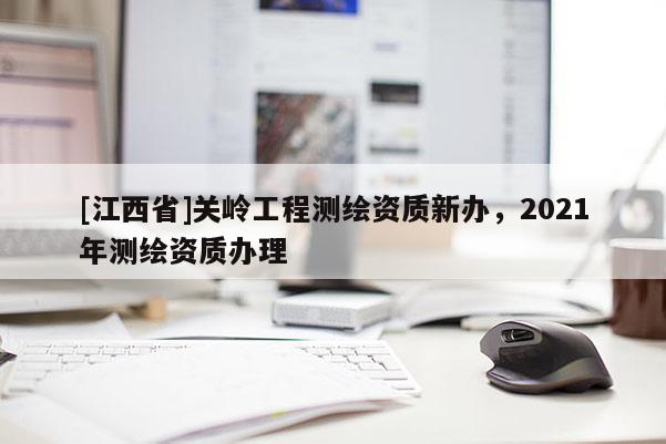 [江西省]关岭工程测绘资质新办，2021年测绘资质办理