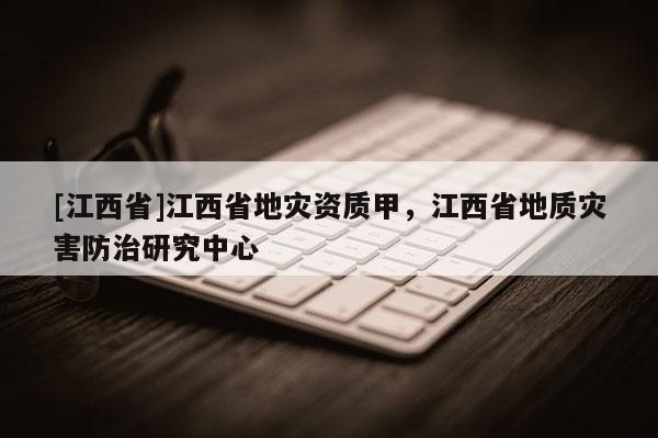 [江西省]江西省地灾资质甲，江西省地质灾害防治研究中心
