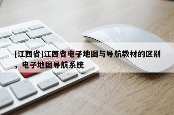 [江西省]江西省电子地图与导航教材的区别，电子地图导航系统