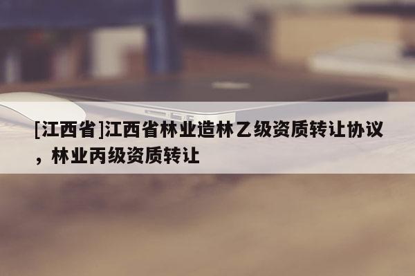 [江西省]江西省林业造林乙级资质转让协议，林业丙级资质转让