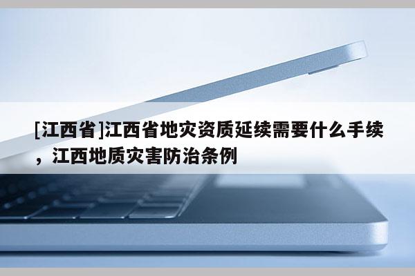 [江西省]江西省地灾资质延续需要什么手续，江西地质灾害防治条例