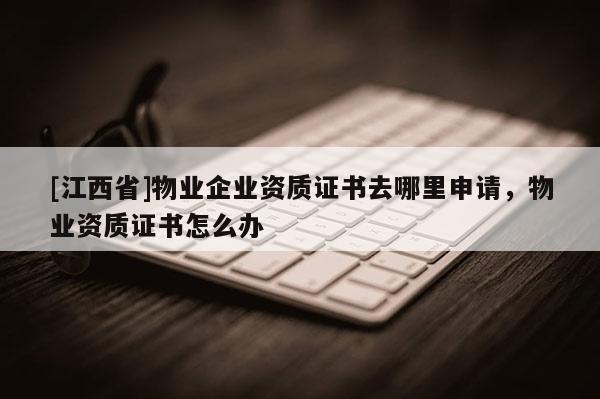 [江西省]物业企业资质证书去哪里申请，物业资质证书怎么办