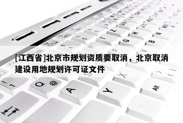 [江西省]北京市规划资质要取消，北京取消建设用地规划许可证文件