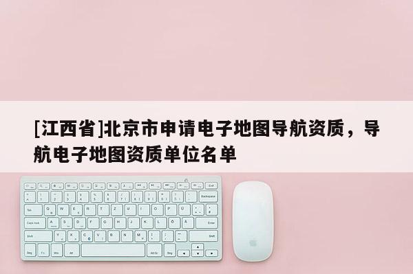 [江西省]北京市申请电子地图导航资质，导航电子地图资质单位名单