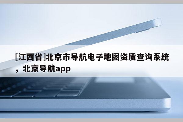 [江西省]北京市导航电子地图资质查询系统，北京导航app
