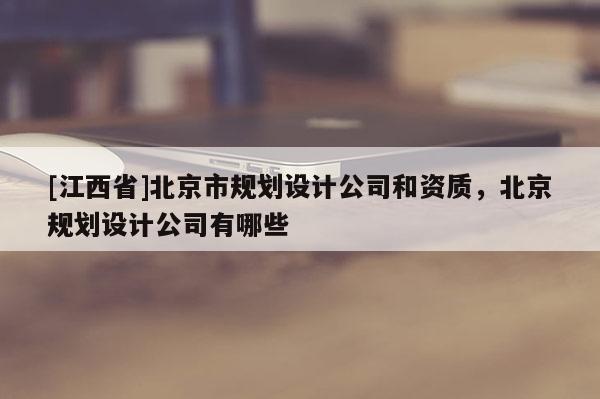 [江西省]北京市规划设计公司和资质，北京规划设计公司有哪些