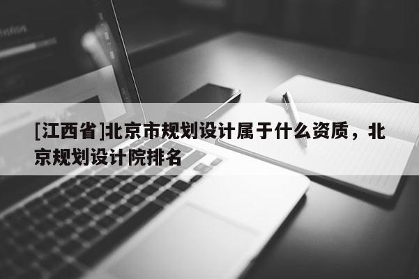 [江西省]北京市规划设计属于什么资质，北京规划设计院排名