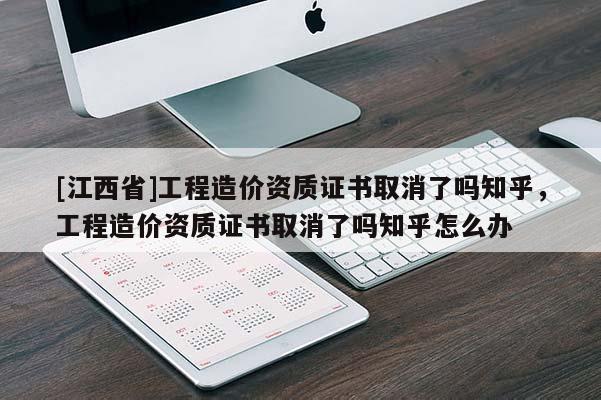 [江西省]工程造价资质证书取消了吗知乎，工程造价资质证书取消了吗知乎怎么办