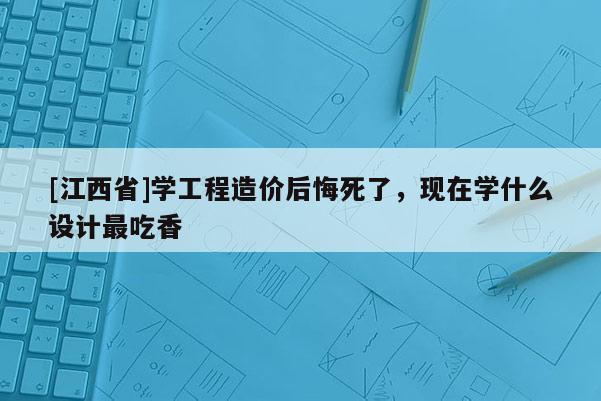 [江西省]学工程造价后悔死了，现在学什么设计最吃香