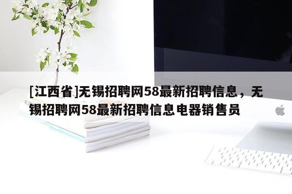 [江西省]无锡招聘网58最新招聘信息，无锡招聘网58最新招聘信息电器销售员