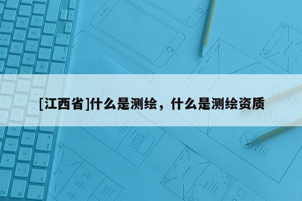 [江西省]什么是测绘，什么是测绘资质