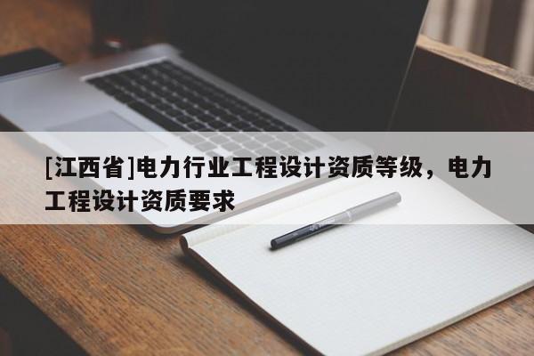 [江西省]电力行业工程设计资质等级，电力工程设计资质要求