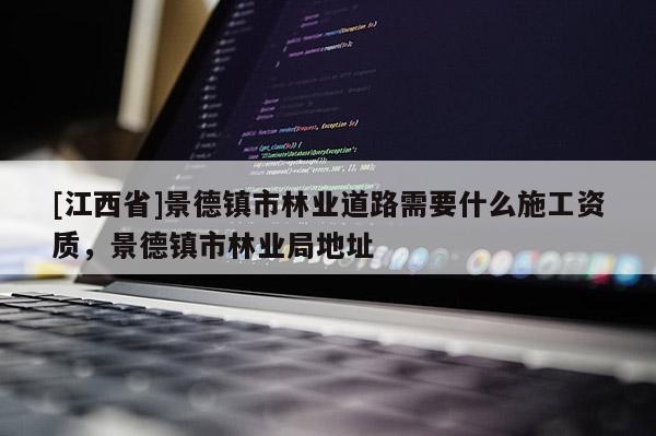 [江西省]景德镇市林业道路需要什么施工资质，景德镇市林业局地址