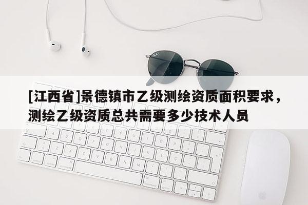 [江西省]景德镇市乙级测绘资质面积要求，测绘乙级资质总共需要多少技术人员