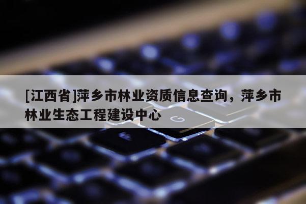 [江西省]萍乡市林业资质信息查询，萍乡市林业生态工程建设中心