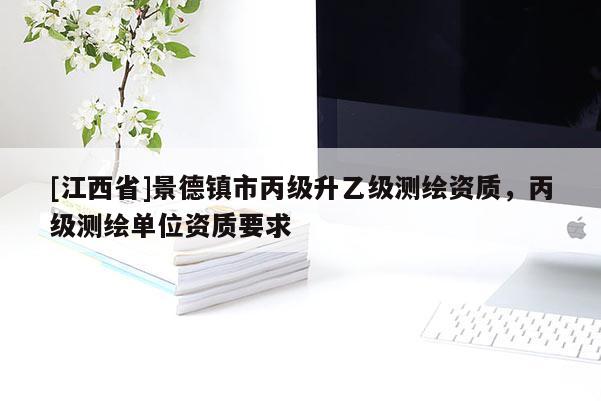 [江西省]景德镇市丙级升乙级测绘资质，丙级测绘单位资质要求