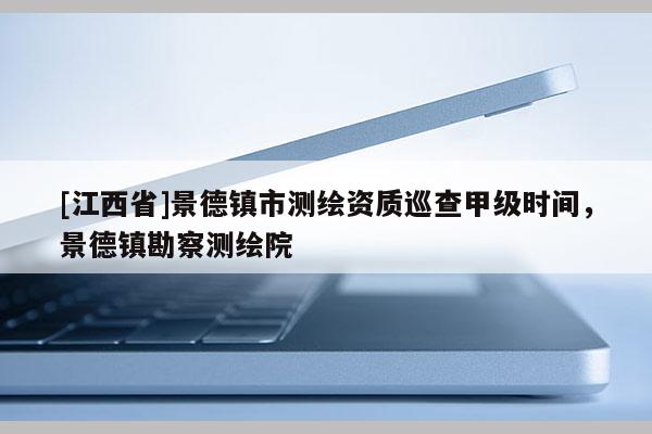 [江西省]景德镇市测绘资质巡查甲级时间，景德镇勘察测绘院