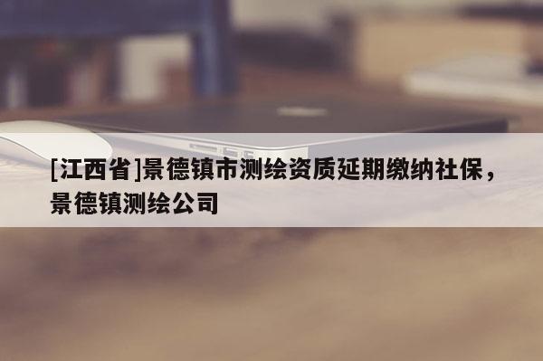 [江西省]景德镇市测绘资质延期缴纳社保，景德镇测绘公司