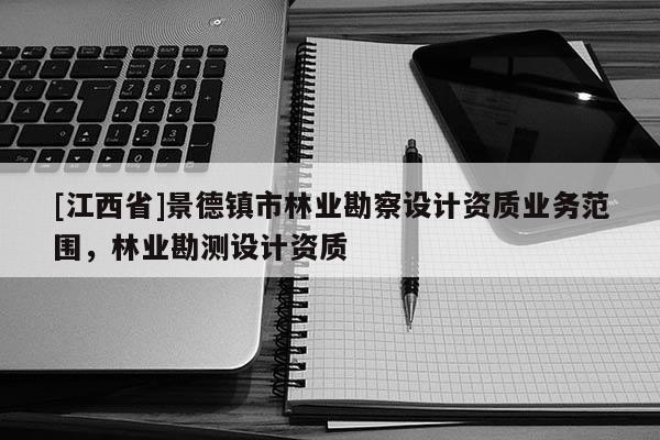 [江西省]景德镇市林业勘察设计资质业务范围，林业勘测设计资质