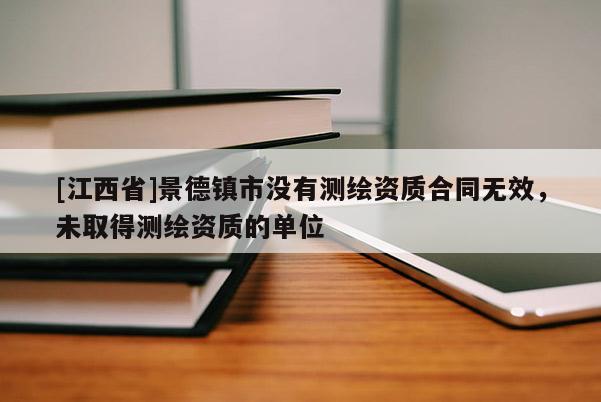 [江西省]景德镇市没有测绘资质合同无效，未取得测绘资质的单位