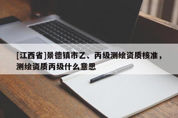 [江西省]景德镇市乙、丙级测绘资质核准，测绘资质丙级什么意思