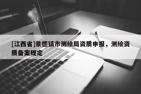 [江西省]景德镇市测绘局资质申报，测绘资质备案规定