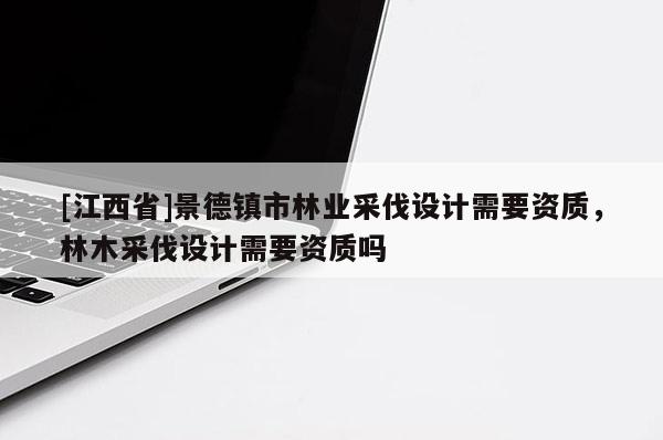 [江西省]景德镇市林业采伐设计需要资质，林木采伐设计需要资质吗