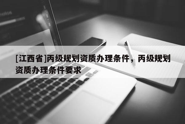 [江西省]丙级规划资质办理条件，丙级规划资质办理条件要求