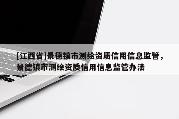 [江西省]景德镇市测绘资质信用信息监管，景德镇市测绘资质信用信息监管办法